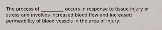 The process of __________ occurs in response to tissue injury or stress and involves increased blood flow and increased permeability of <a href='https://www.questionai.com/knowledge/kZJ3mNKN7P-blood-vessels' class='anchor-knowledge'>blood vessels</a> in the area of injury.