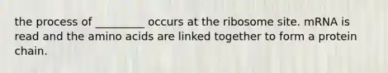 the process of _________ occurs at the ribosome site. mRNA is read and the amino acids are linked together to form a protein chain.