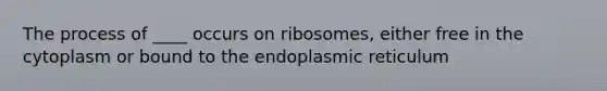 The process of ____ occurs on ribosomes, either free in the cytoplasm or bound to the endoplasmic reticulum