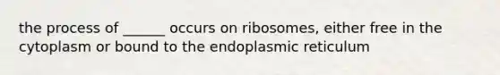 the process of ______ occurs on ribosomes, either free in the cytoplasm or bound to the endoplasmic reticulum