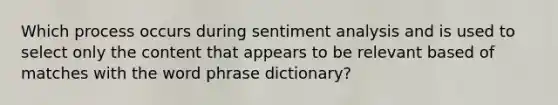 Which process occurs during sentiment analysis and is used to select only the content that appears to be relevant based of matches with the word phrase dictionary?