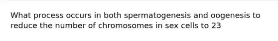 What process occurs in both spermatogenesis and oogenesis to reduce the number of chromosomes in sex cells to 23