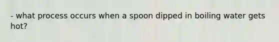 - what process occurs when a spoon dipped in boiling water gets hot?