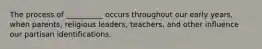The process of __________ occurs throughout our early years, when parents, religious leaders, teachers, and other influence our partisan identifications.