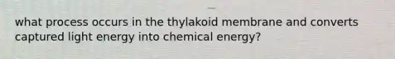 what process occurs in the thylakoid membrane and converts captured light energy into chemical energy?