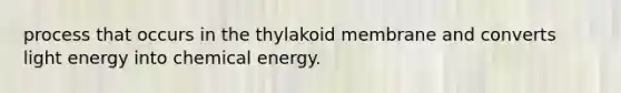 process that occurs in the thylakoid membrane and converts light energy into chemical energy.