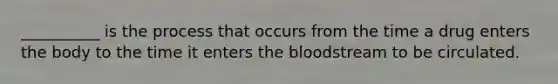 __________ is the process that occurs from the time a drug enters the body to the time it enters the bloodstream to be circulated.