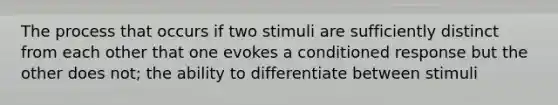 The process that occurs if two stimuli are sufficiently distinct from each other that one evokes a conditioned response but the other does not; the ability to differentiate between stimuli