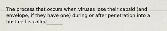 The process that occurs when viruses lose their capsid (and envelope, if they have one) during or after penetration into a host cell is called_______