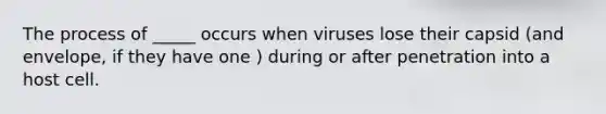 The process of _____ occurs when viruses lose their capsid (and envelope, if they have one ) during or after penetration into a host cell.