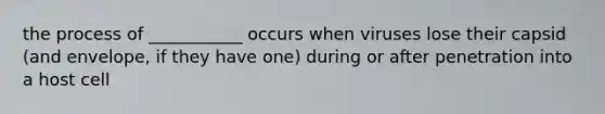 the process of ___________ occurs when viruses lose their capsid (and envelope, if they have one) during or after penetration into a host cell