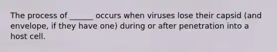 The process of ______ occurs when viruses lose their capsid (and envelope, if they have one) during or after penetration into a host cell.