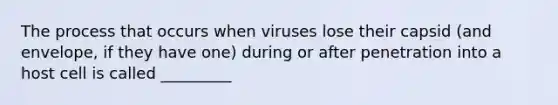 The process that occurs when viruses lose their capsid (and envelope, if they have one) during or after penetration into a host cell is called _________