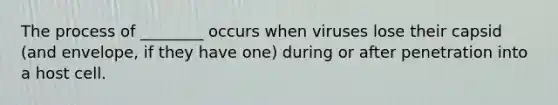 The process of ________ occurs when viruses lose their capsid (and envelope, if they have one) during or after penetration into a host cell.