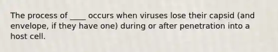 The process of ____ occurs when viruses lose their capsid (and envelope, if they have one) during or after penetration into a host cell.