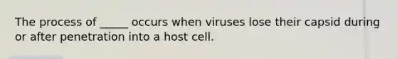 The process of _____ occurs when viruses lose their capsid during or after penetration into a host cell.