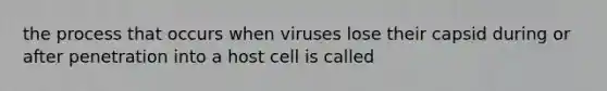 the process that occurs when viruses lose their capsid during or after penetration into a host cell is called