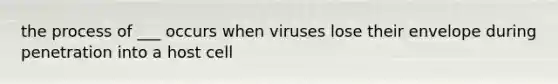 the process of ___ occurs when viruses lose their envelope during penetration into a host cell