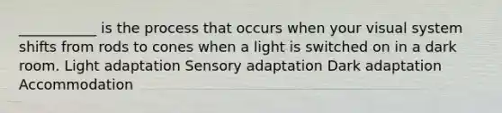 ___________ is the process that occurs when your visual system shifts from rods to cones when a light is switched on in a dark room. Light adaptation Sensory adaptation Dark adaptation Accommodation