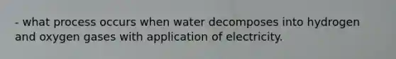 - what process occurs when water decomposes into hydrogen and oxygen gases with application of electricity.