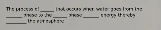 The process of ______ that occurs when water goes from the _______ phase to the ______ phase _______ energy thereby _________ the atmosphere