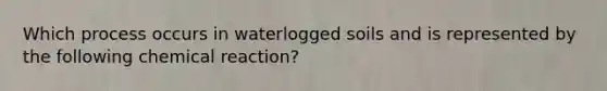 Which process occurs in waterlogged soils and is represented by the following chemical reaction?