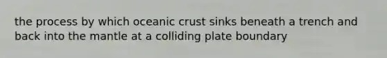 the process by which oceanic crust sinks beneath a trench and back into the mantle at a colliding plate boundary