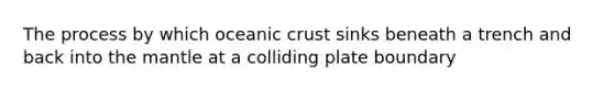 The process by which oceanic crust sinks beneath a trench and back into the mantle at a colliding plate boundary