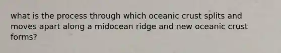 what is the process through which oceanic crust splits and moves apart along a midocean ridge and new oceanic crust forms?