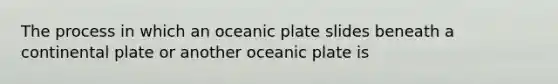 The process in which an oceanic plate slides beneath a continental plate or another oceanic plate is