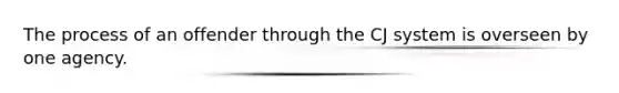 The process of an offender through the CJ system is overseen by one agency.