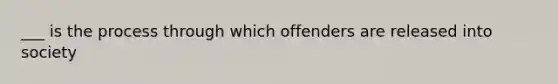 ___ is the process through which offenders are released into society