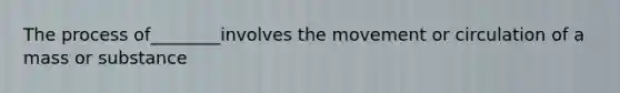 The process of________involves the movement or circulation of a mass or substance