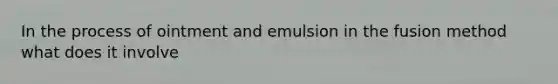 In the process of ointment and emulsion in the fusion method what does it involve