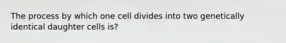 The process by which one cell divides into two genetically identical daughter cells is?