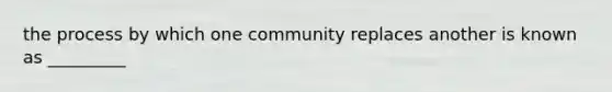 the process by which one community replaces another is known as _________