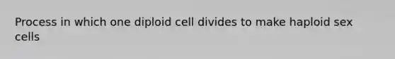 Process in which one diploid cell divides to make haploid sex cells