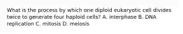 What is the process by which one diploid eukaryotic cell divides twice to generate four haploid cells? A. interphase B. DNA replication C. mitosis D. meiosis