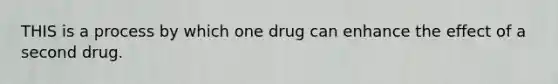 THIS is a process by which one drug can enhance the effect of a second drug.