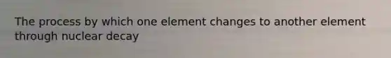 The process by which one element changes to another element through nuclear decay