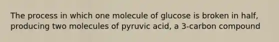 The process in which one molecule of glucose is broken in half, producing two molecules of pyruvic acid, a 3-carbon compound