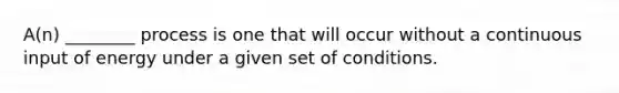 A(n) ________ process is one that will occur without a continuous input of energy under a given set of conditions.