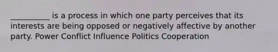 __________ is a process in which one party perceives that its interests are being opposed or negatively affective by another party. Power Conflict Influence Politics Cooperation