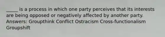 _____ is a process in which one party perceives that its interests are being opposed or negatively affected by another party. Answers: Groupthink Conflict Ostracism Cross-functionalism Groupshift