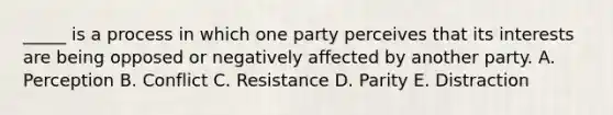 _____ is a process in which one party perceives that its interests are being opposed or negatively affected by another party. A. Perception B. Conflict C. Resistance D. Parity E. Distraction