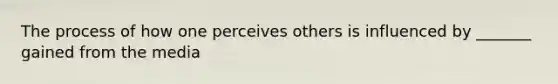 The process of how one perceives others is influenced by _______ gained from the media