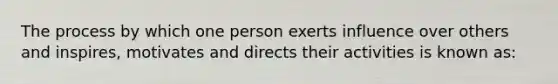 The process by which one person exerts influence over others and inspires, motivates and directs their activities is known as: