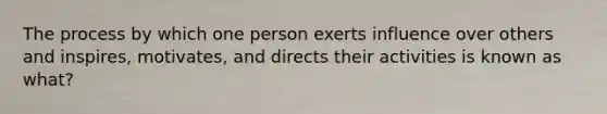 The process by which one person exerts influence over others and inspires, motivates, and directs their activities is known as what?