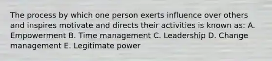 The process by which one person exerts influence over others and inspires motivate and directs their activities is known as: A. Empowerment B. Time management C. Leadership D. Change management E. Legitimate power