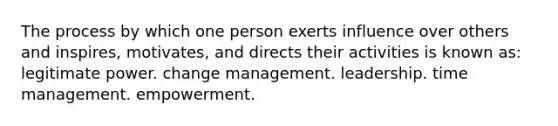 The process by which one person exerts influence over others and inspires, motivates, and directs their activities is known as: legitimate power. change management. leadership. time management. empowerment.